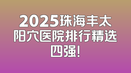2025珠海丰太阳穴医院排行精选四强！