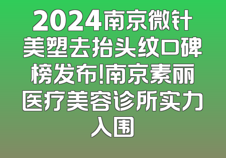 2024南京微针美塑去抬头纹口碑榜发布！南京素丽医疗美容诊所实力入围