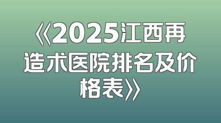 《2025江西再造术医院排名及价格表》