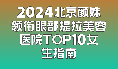 2024北京颜姝领衔眼部提拉美容医院TOP10女生指南