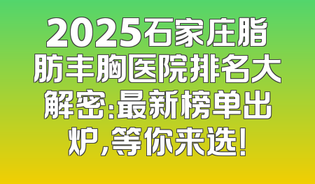 2025石家庄脂肪丰胸医院排名大解密：最新榜单出炉，等你来选！