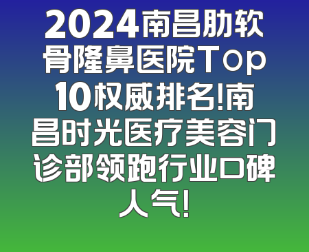 2024南昌肋软骨隆鼻医院Top10权威排名！南昌时光医疗美容门诊部领跑行业口碑人气！
