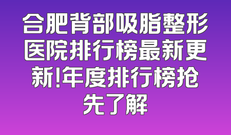 合肥背部吸脂整形医院排行榜最新更新！年度排行榜抢先了解