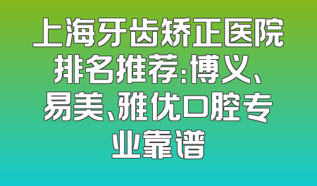 上海牙齿矫正医院排名推荐：博义、易美、雅优口腔专业靠谱
