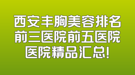 西安丰胸美容排名前三医院前五医院医院精品汇总!