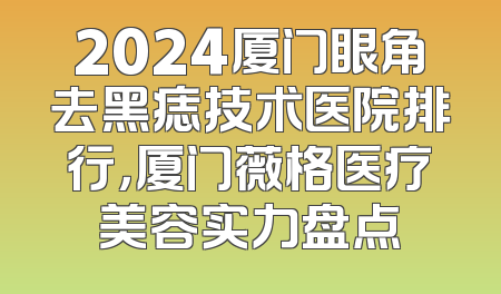 2024厦门眼角去黑痣技术医院排行，厦门薇格医疗美容实力盘点