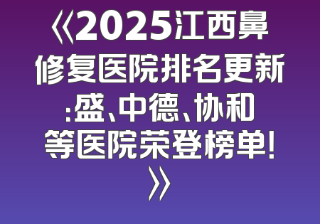《2025江西鼻修复医院排名更新：盛、中德、协和等医院荣登榜单！》