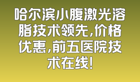 哈尔滨小腹激光溶脂技术领先，价格优惠，前五医院技术在线！