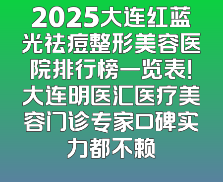 2025大连红蓝光祛痘整形美容医院排行榜一览表！大连明医汇医疗美容门诊专家口碑实力都不赖