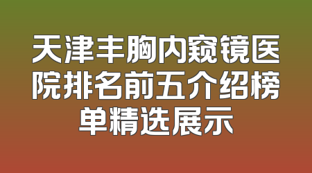 天津丰胸内窥镜医院排名前五介绍榜单精选展示