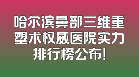 哈尔滨鼻部三维重塑术权威医院实力排行榜公布！