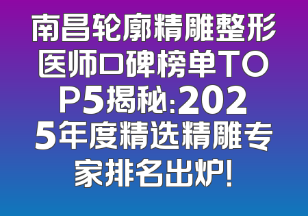 南昌轮廓精雕整形医师口碑榜单TOP5揭秘：2025年度精选精雕专家排名出炉！