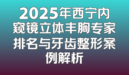 2025年西宁内窥镜立体丰胸专家排名与牙齿整形案例解析