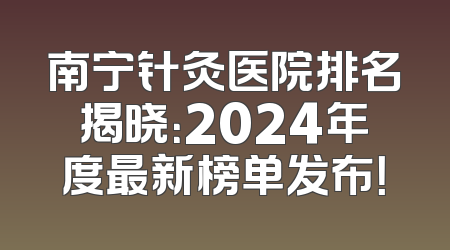 南宁针灸医院排名揭晓：2024年度最新榜单发布！