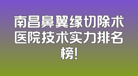 南昌鼻翼缘切除术医院技术实力排名榜！