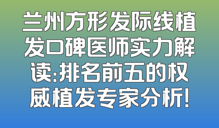 兰州方形发际线植发口碑医师实力解读：排名前五的权威植发专家分析！
