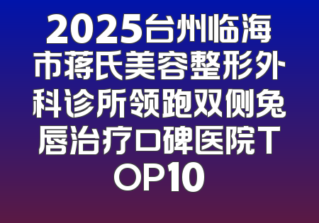 2025台州临海市蒋氏美容整形外科诊所领跑双侧兔唇治疗口碑医院TOP10