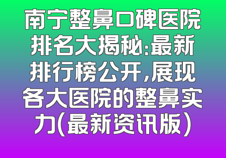 南宁整鼻口碑医院排名大揭秘：最新排行榜公开，展现各大医院的整鼻实力（最新资讯版）