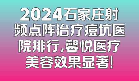2024石家庄射频点阵治疗痘坑医院排行，馨悦医疗美容效果显著！