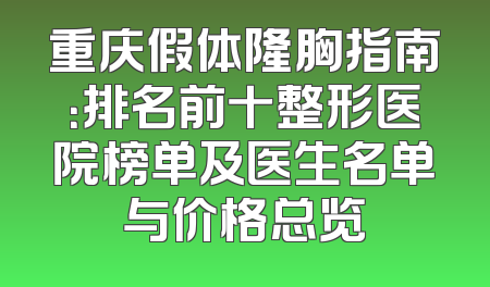 重庆假体隆胸指南：排名前十整形医院榜单及医生名单与价格总览