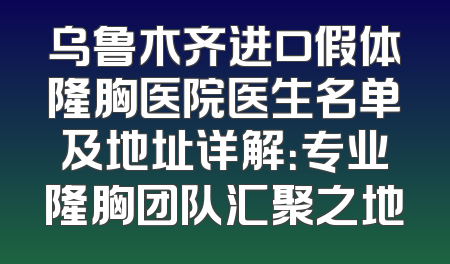 乌鲁木齐进口假体隆胸医院医生名单及地址详解：专业隆胸团队汇聚之地