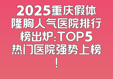 2025重庆假体隆胸人气医院排行榜出炉：TOP5热门医院强势上榜！