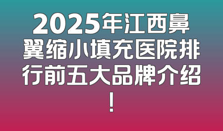 2025年江西鼻翼缩小填充医院排行前五大品牌介绍！