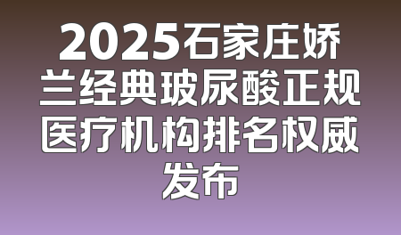 2025石家庄娇兰经典玻尿酸正规医疗机构排名权威发布