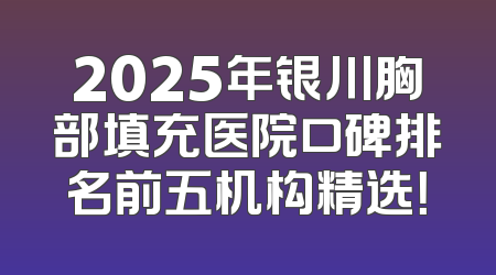 2025年银川胸部填充医院口碑排名前五机构精选！