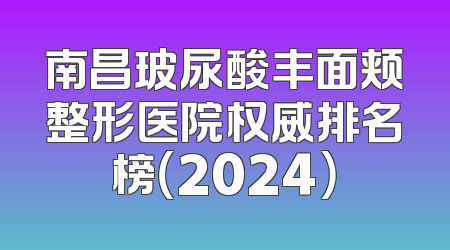 南昌玻尿酸丰面颊整形医院权威排名榜（2024）