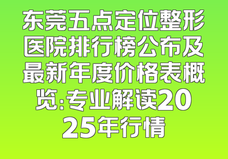 东莞五点定位整形医院排行榜公布及最新年度价格表概览：专业解读2025年行情