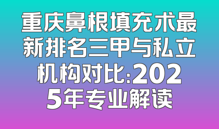重庆鼻根填充术最新排名三甲与私立机构对比：2025年专业解读