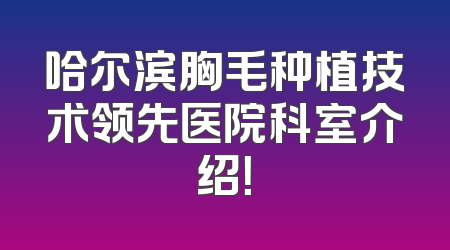 哈尔滨胸毛种植技术领先医院科室介绍！