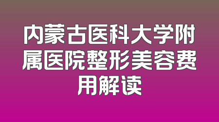 内蒙古医科大学附属医院整形美容费用解读