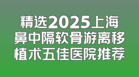 精选2025上海鼻中隔软骨游离移植术五佳医院推荐
