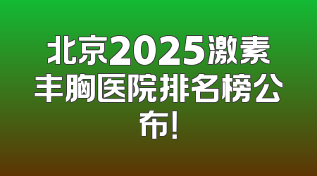 北京2025激素丰胸医院排名榜公布！