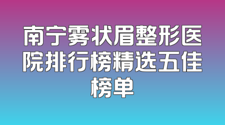 南宁雾状眉整形医院排行榜精选五佳榜单