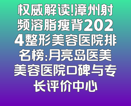 权威解读！漳州射频溶脂瘦背2024整形美容医院排名榜：月亮岛医美美容医院口碑与专长评价中心