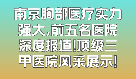南京胸部医疗实力强大，前五名医院深度报道！顶级三甲医院风采展示！