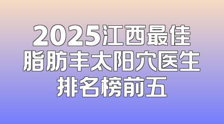 2025江西最佳脂肪丰太阳穴医生排名榜前五