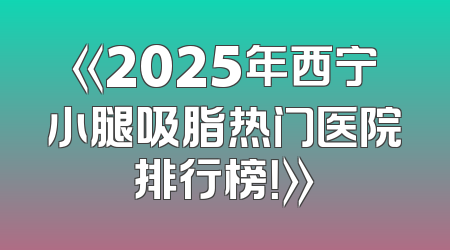 《2025年西宁小腿吸脂热门医院排行榜！》