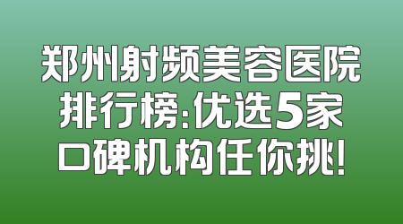 郑州射频美容医院排行榜：优选5家口碑机构任你挑！