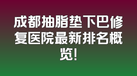 成都抽脂垫下巴修复医院最新排名概览！