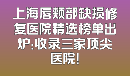 上海唇颊部缺损修复医院精选榜单出炉：收录三家顶尖医院！