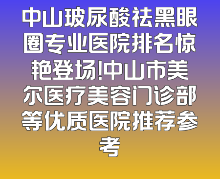 中山玻尿酸祛黑眼圈专业医院排名惊艳登场！中山市美尔医疗美容门诊部等优质医院推荐参考