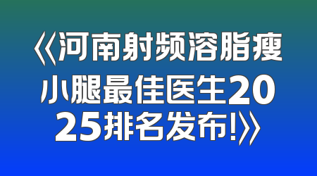 《河南射频溶脂瘦小腿最佳医生2025排名发布！》
