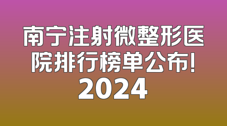南宁注射微整形医院排行榜单公布!2024