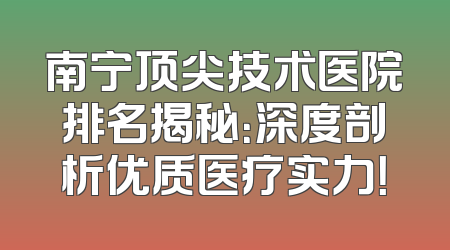 南宁顶尖技术医院排名揭秘：深度剖析优质医疗实力！