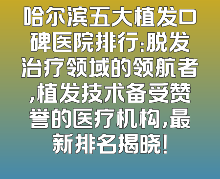 哈尔滨五大植发口碑医院排行：脱发治疗领域的领航者，植发技术备受赞誉的医疗机构，最新排名揭晓！
