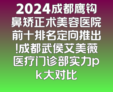2024成都鹰钩鼻矫正术美容医院前十排名定向推出！成都武侯艾美薇医疗门诊部实力pk大对比
